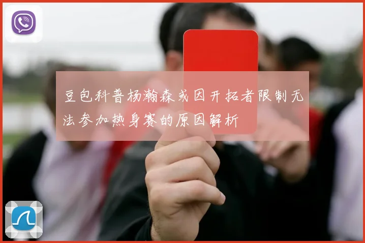 豆包科普杨瀚森或因开拓者限制无法参加热身赛的原因解析