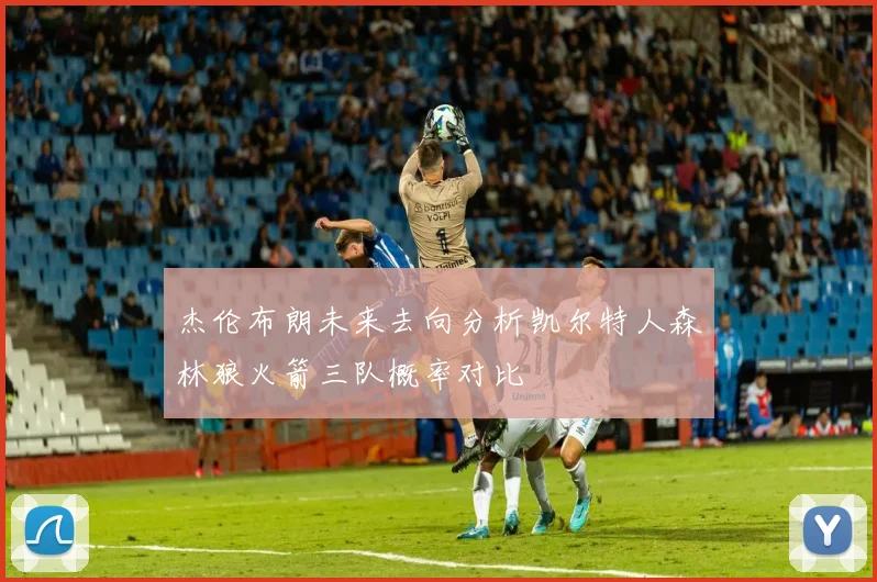 杰伦布朗未来去向分析凯尔特人森林狼火箭三队概率对比