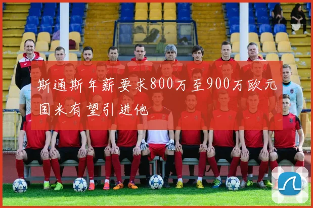 斯通斯年薪要求800万至900万欧元国米有望引进他