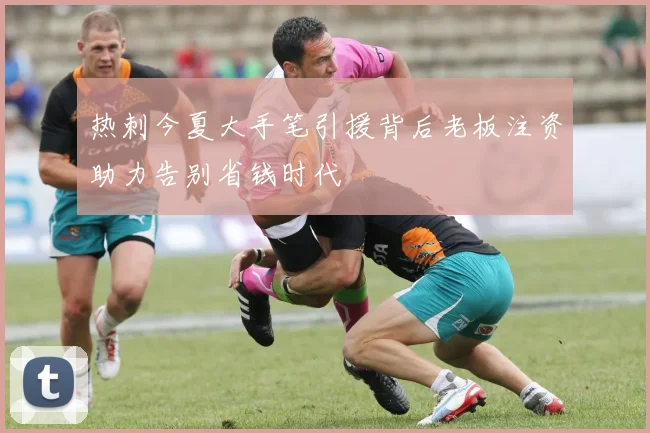 热刺今夏大手笔引援背后老板注资助力告别省钱时代