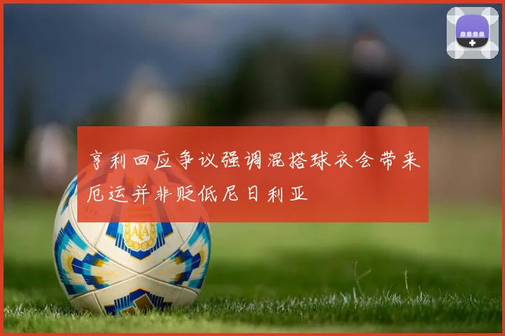 亨利回应争议强调混搭球衣会带来厄运并非贬低尼日利亚