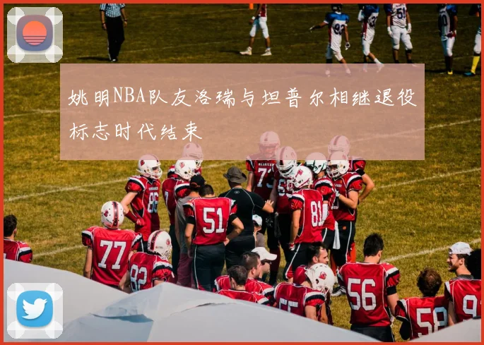 姚明NBA队友洛瑞与坦普尔相继退役标志时代结束