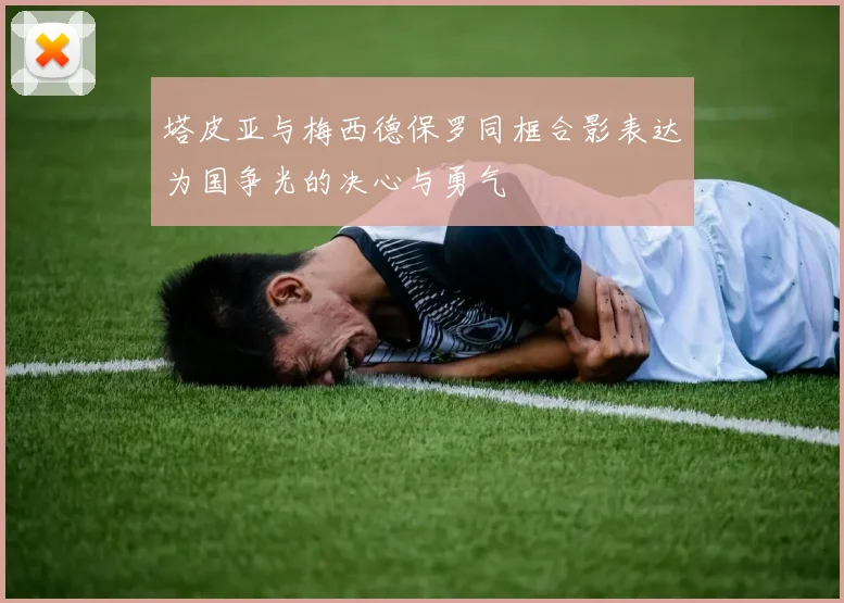 塔皮亚与梅西德保罗同框合影表达为国争光的决心与勇气